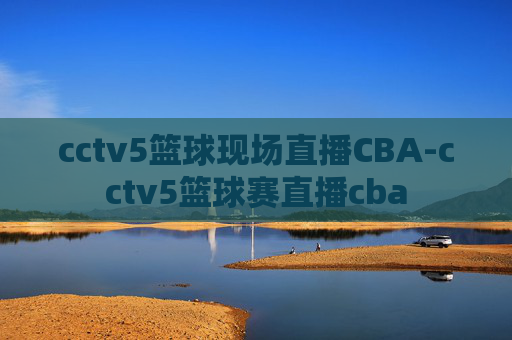 cctv5篮球现场直播CBA-cctv5篮球赛直播cba