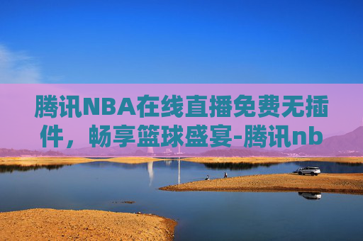腾讯NBA在线直播免费无插件，畅享篮球盛宴-腾讯nba在线直播免费无插件下载
