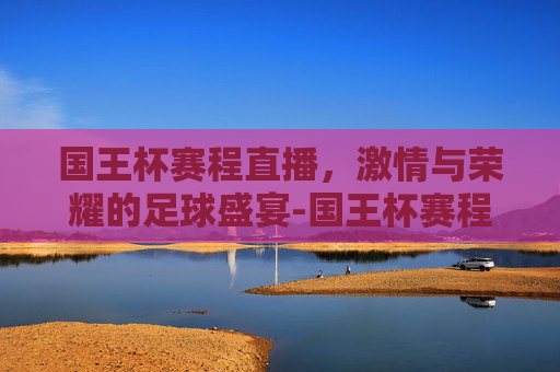 国王杯赛程直播，激情与荣耀的足球盛宴-国王杯赛程直播在线观看
