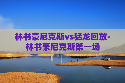 林书豪尼克斯vs猛龙回放-林书豪尼克斯第一场