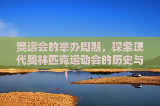 奥运会的举办周期，探索现代奥林匹克运动会的历史与未来-世界杯几年举办一次