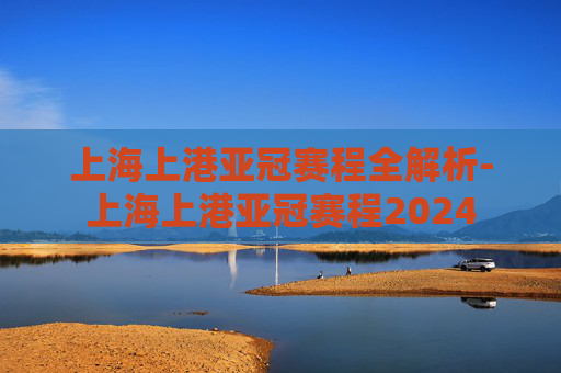 上海上港亚冠赛程全解析-上海上港亚冠赛程2024