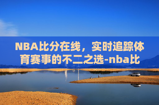 NBA比分在线，实时追踪体育赛事的不二之选-nba比分在线观看