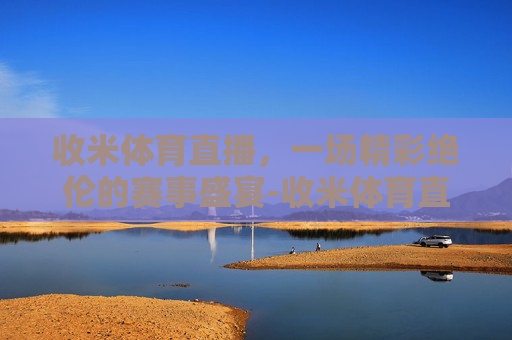 收米体育直播，一场精彩绝伦的赛事盛宴-收米体育直播nba在线观看