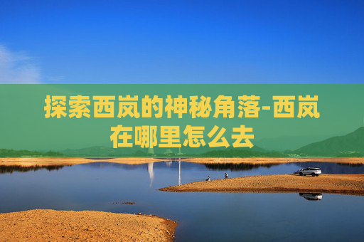 探索西岚的神秘角落-西岚在哪里怎么去