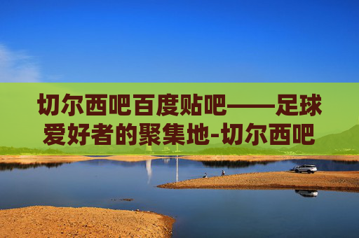 切尔西吧百度贴吧——足球爱好者的聚集地-切尔西吧百度贴吧论坛