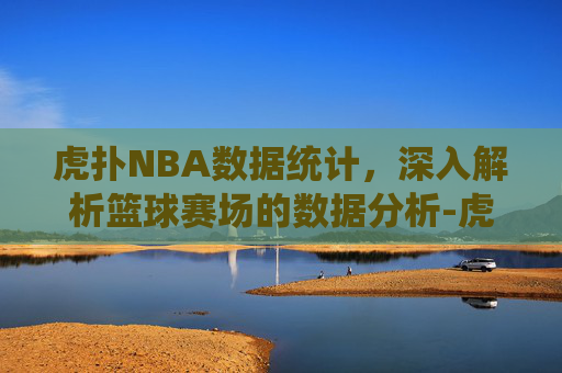 虎扑NBA数据统计，深入解析篮球赛场的数据分析-虎扑NBA数据统计中心