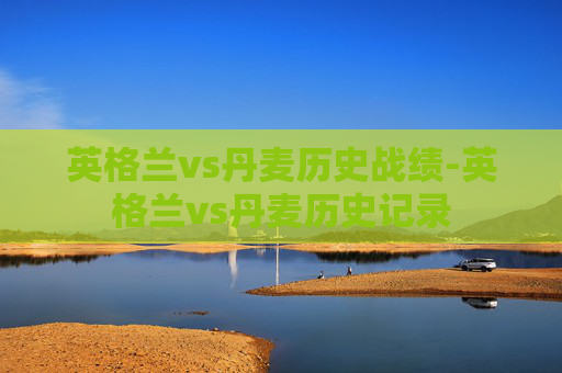英格兰vs丹麦历史战绩-英格兰vs丹麦历史记录