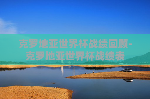克罗地亚世界杯战绩回顾-克罗地亚世界杯战绩表