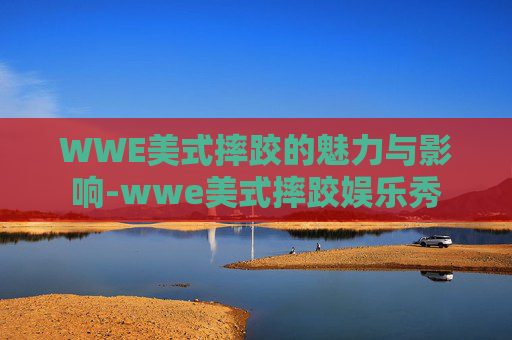 WWE美式摔跤的魅力与影响-wwe美式摔跤娱乐秀
