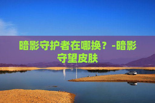 暗影守护者在哪换？-暗影守望皮肤