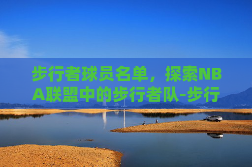 步行者球员名单，探索NBA联盟中的步行者队-步行者球员名单一览表