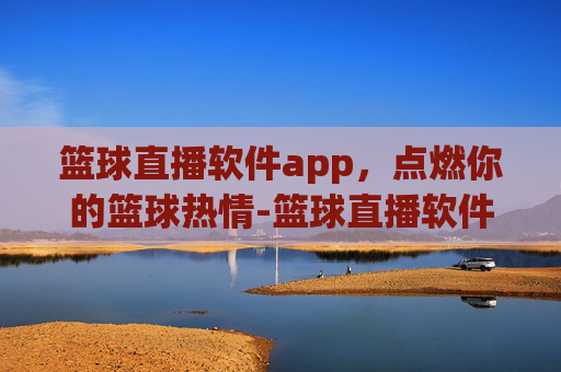 篮球直播软件app，点燃你的篮球热情-篮球直播软件app有哪些