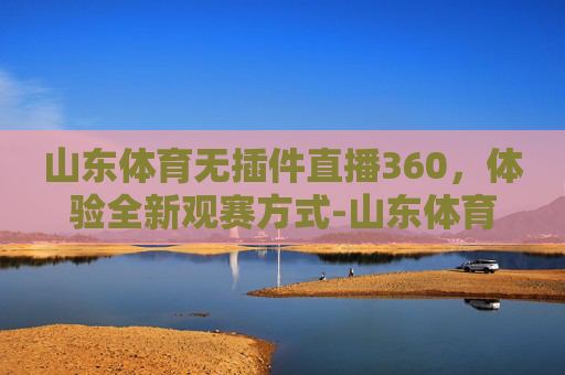 山东体育无插件直播360，体验全新观赛方式-山东体育无插件直播频道