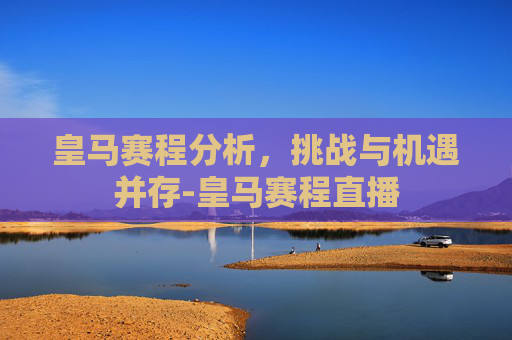 皇马赛程分析，挑战与机遇并存-皇马赛程直播