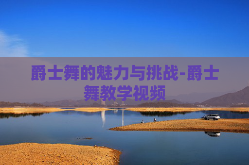 爵士舞的魅力与挑战-爵士舞教学视频