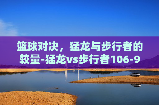 篮球对决，猛龙与步行者的较量-猛龙vs步行者106-99