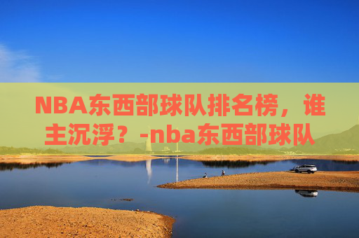 NBA东西部球队排名榜，谁主沉浮？-nba东西部球队名单划分