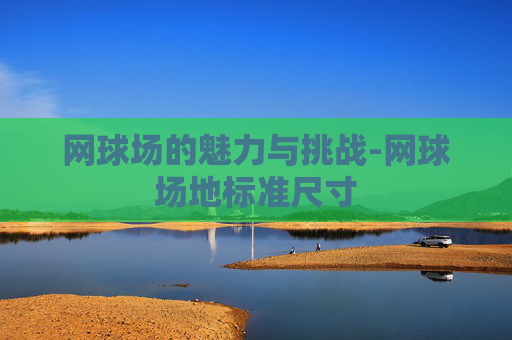 网球场的魅力与挑战-网球场地标准尺寸