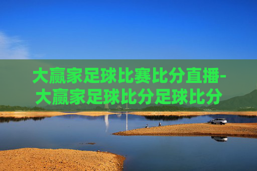 大赢家足球比赛比分直播-大赢家足球比分足球比分