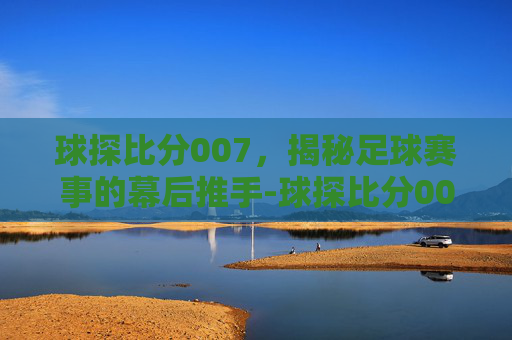 球探比分007，揭秘足球赛事的幕后推手-球探比分007旧版本