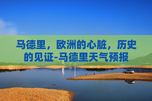 马德里，欧洲的心脏，历史的见证-马德里天气预报