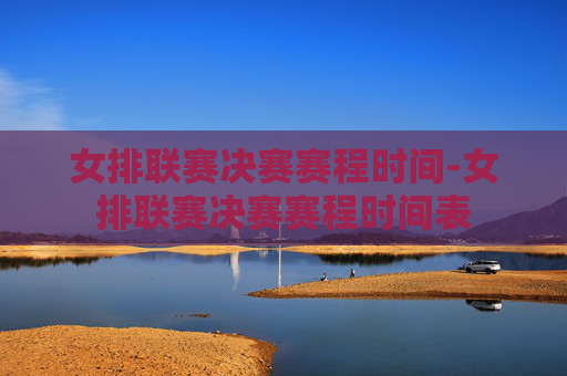 女排联赛决赛赛程时间-女排联赛决赛赛程时间表