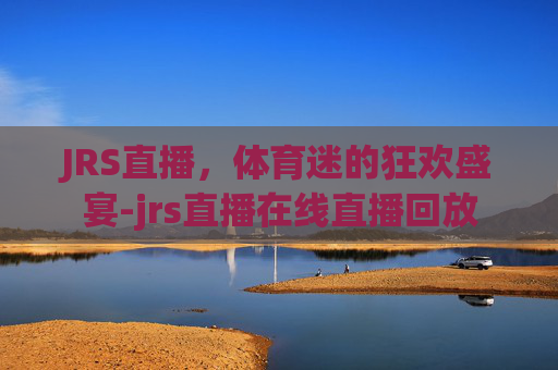JRS直播，体育迷的狂欢盛宴-jrs直播在线直播回放
