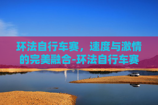 环法自行车赛，速度与激情的完美融合-环法自行车赛2026