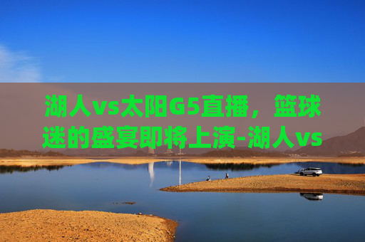 湖人vs太阳G5直播，篮球迷的盛宴即将上演-湖人vs太阳g5直播视频