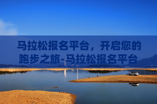 马拉松报名平台，开启您的跑步之旅-马拉松报名平台app