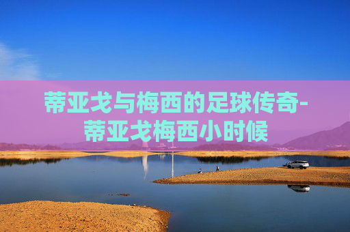 蒂亚戈与梅西的足球传奇-蒂亚戈梅西小时候