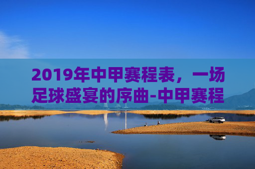 2019年中甲赛程表，一场足球盛宴的序曲-中甲赛程2021年联赛赛况