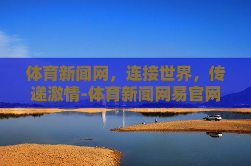 体育新闻网，连接世界，传递激情-体育新闻网易官网首页