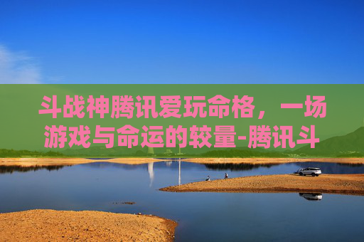 斗战神腾讯爱玩命格，一场游戏与命运的较量-腾讯斗战神手游