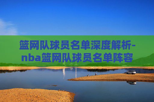 篮网队球员名单深度解析-nba篮网队球员名单阵容