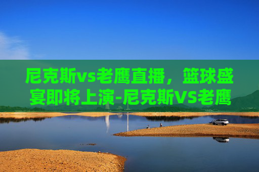 尼克斯vs老鹰直播，篮球盛宴即将上演-尼克斯VS老鹰直播