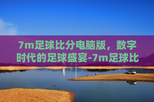 7m足球比分电脑版，数字时代的足球盛宴-7m足球比分s2合一电脑版