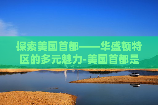 探索美国首都——华盛顿特区的多元魅力-美国首都是华盛顿还是纽约