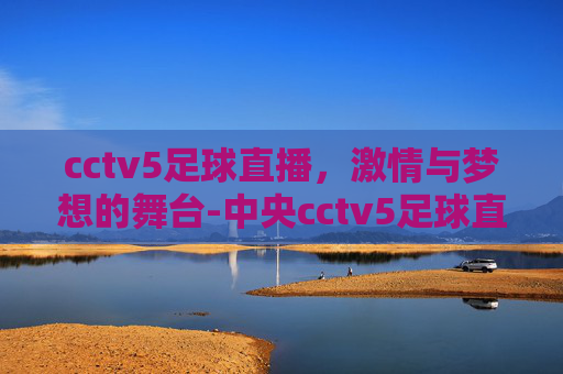 cctv5足球直播，激情与梦想的舞台-中央cctv5足球直播