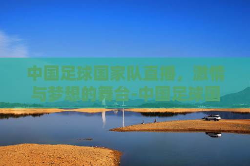 中国足球国家队直播，激情与梦想的舞台-中国足球国家队直播视频