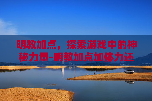 明教加点，探索游戏中的神秘力量-明教加点加体力还是身法