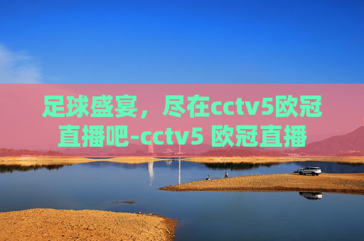 足球盛宴，尽在cctv5欧冠直播吧-cctv5 欧冠直播
