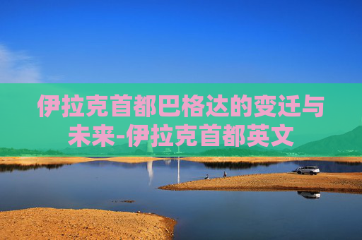 伊拉克首都巴格达的变迁与未来-伊拉克首都英文