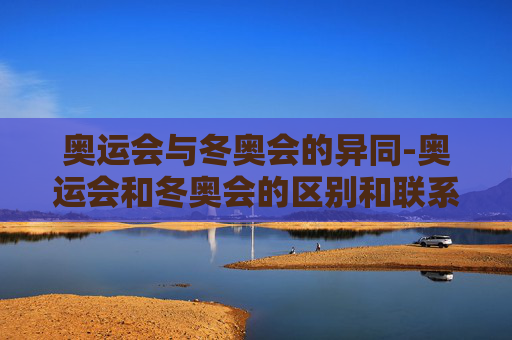 奥运会与冬奥会的异同-奥运会和冬奥会的区别和联系