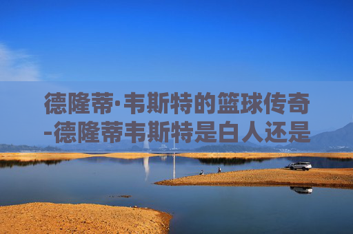 德隆蒂·韦斯特的篮球传奇-德隆蒂韦斯特是白人还是黑人