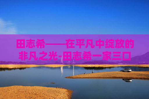 田志希——在平凡中绽放的非凡之光-田志希一家三口照片