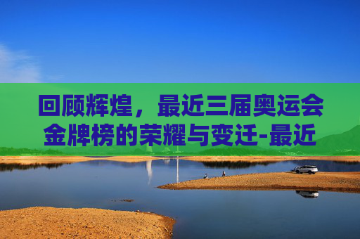 回顾辉煌，最近三届奥运会金牌榜的荣耀与变迁-最近三届奥运会金牌榜单