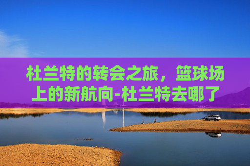 杜兰特的转会之旅，篮球场上的新航向-杜兰特去哪了?