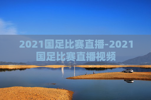 2021国足比赛直播-2021国足比赛直播视频